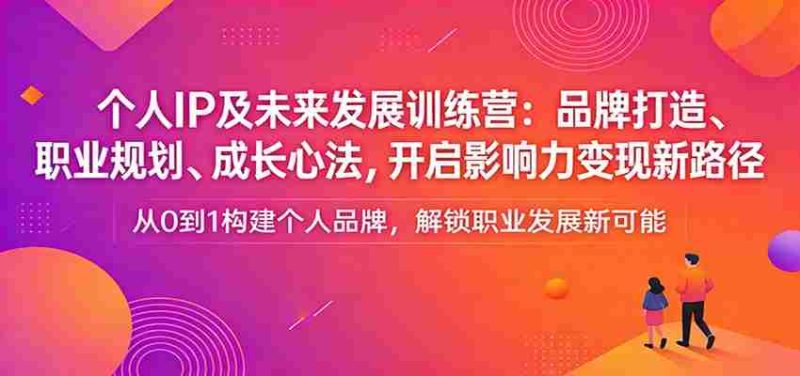 个人IP及未来发展训练营：品牌打造、职业规划、成长心法，开启影响力变现新路径-OG资源站