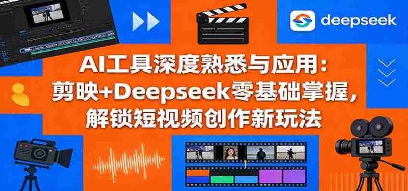 AI工具深度熟悉与应用:剪映+Deepseek零基础掌握,解锁短视频创作新玩法-OG资源站