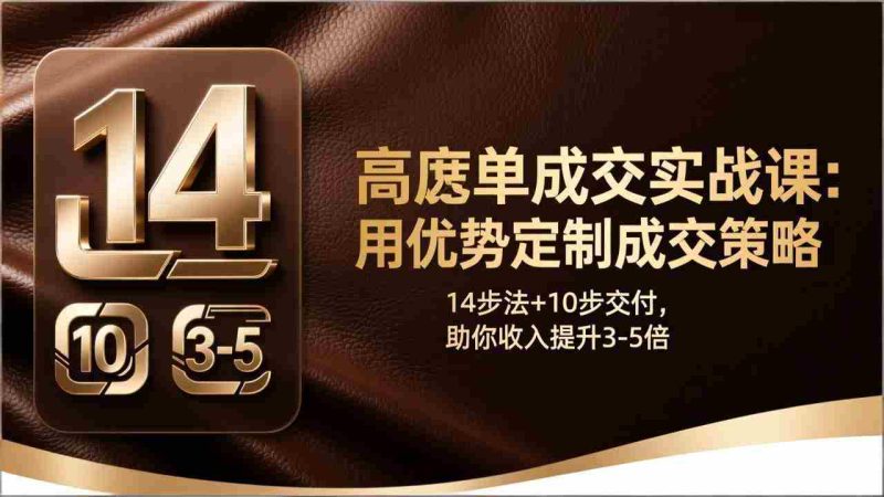 （17572期）高客单成交实战课：用优势定制成交策略，14步法+10步交付，助你收入提升3-5倍-OG资源站