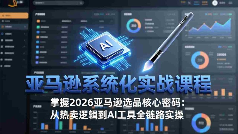 (17591期)亚马逊系统化实战课-更新3月:2026最新选品方法论,从热卖原因分析到AI作图,提升选品成功率-OG资源站