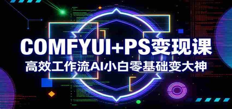 COMFYUI+PS变现课:高效工作流AI小白零基础变大神-OG资源站