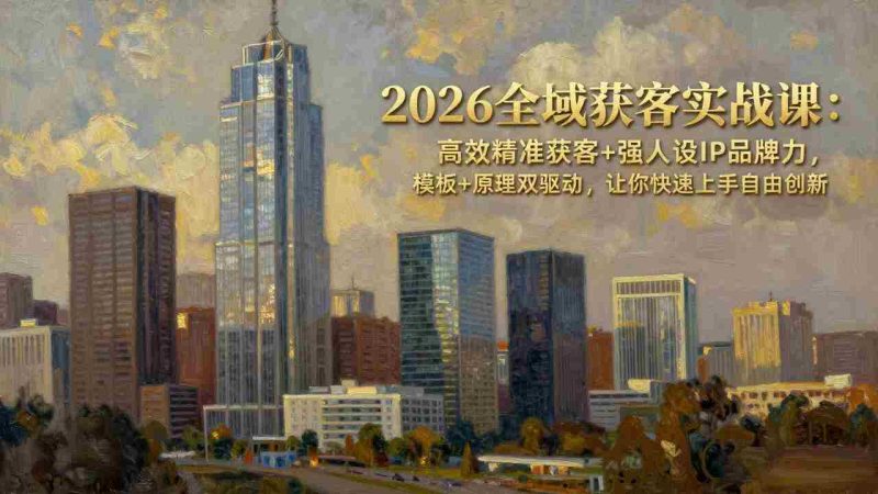 (17613期)2026全域获客实战课:高效精准获客+强人设IP品牌力,模板+原理双驱动,让你快速上手自由创新-OG资源站