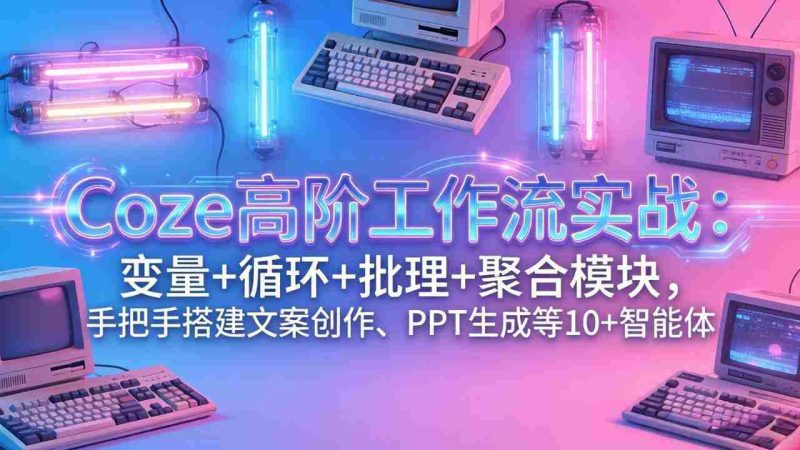（17616期）Coze高阶工作流实战：变量+循环+批处理+聚合模块，手把手搭建文案创作、PPT 生成等 10+ 智能体-OG资源站