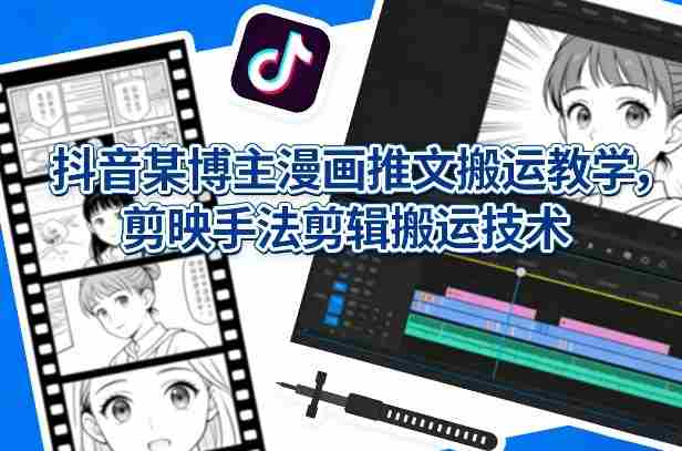 抖音某博主漫画推文搬运教学，剪映手法剪辑搬运技术-OG资源站