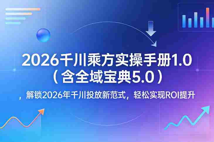 2026千川乘方实操手册1.0（含全域宝典5.0），解锁2026年千川投放新范式，轻松实现ROI提升-OG资源站