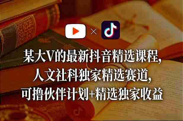 某大V的最新抖音精选课程，人文社科独家精选赛道，可撸伙伴计划+精选独家收益-OG资源站