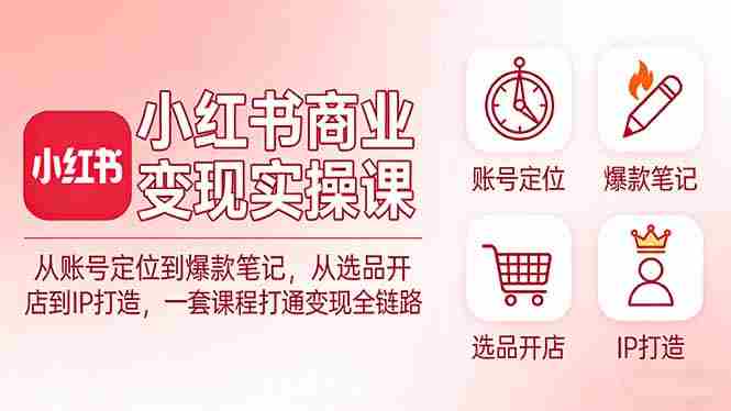 (17633期)小红书商业变现实操课:从账号定位到爆款笔记,从选品开店到IP打造,一套课程打通变现全链路-OG资源站