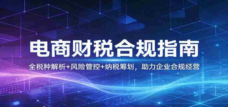 电商财税合规指南：全税种解析+风险管控+纳税筹划，助力企业合规经营-OG资源站