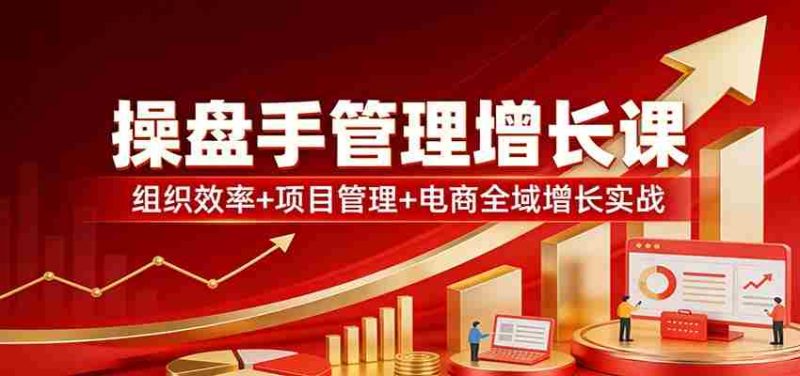 操盘手管理增长课：组织效率+项目管理+电商全域增长实战-OG资源站