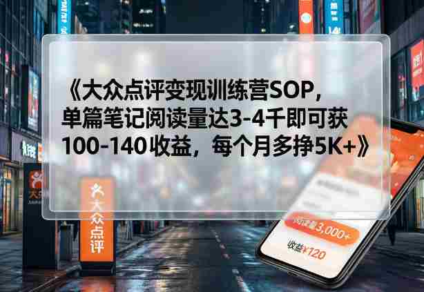 大众点评变现训练营SOP，单篇笔记阅读量达3-4千即可获100-140收益，每个月多挣5K+-OG资源站