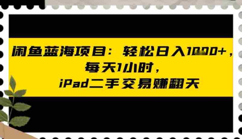 闲鱼蓝海项目：轻松日入多张，每天1小时，iPad二手交易賺翻天-OG资源站