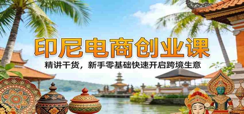 印尼电商创业课:精讲干货,新手零基础快速开启跨境生意-OG资源站