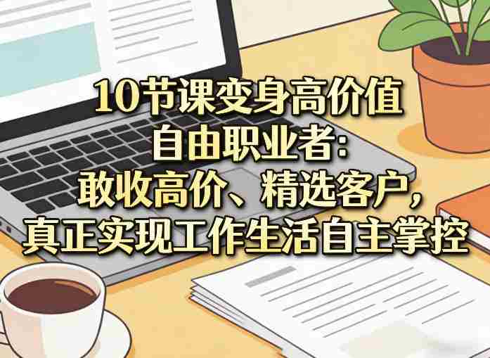10节课变身高价值自由职业者:敢收高价、精选客户,真正实现工作生活自主掌控-OG资源站