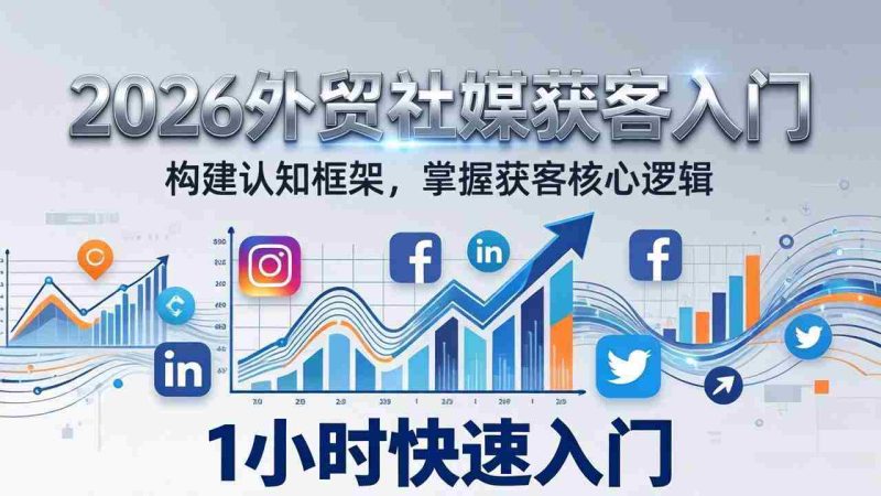 (17672期)2026 外贸社媒获客入门:1小时搭建认知框架,新手快速开启社媒获客之路-OG资源站