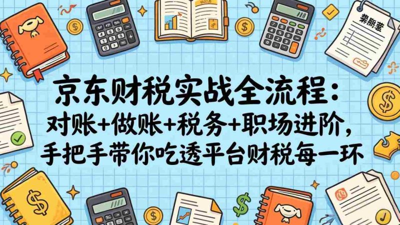 （17675期）京东财税实战全流程：对账+做账+税务+职场进阶，手把手带你吃透平台财税每一环-OG资源站