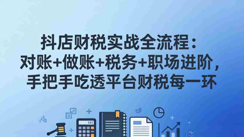 (17677期)抖店财税实操全流程:对账+做账+税务+职场进阶,手把手吃透平台财税每一环-OG资源站