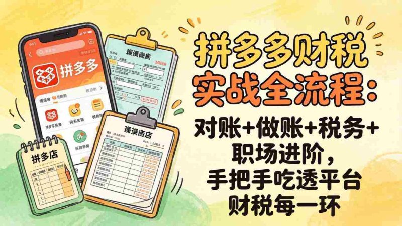 （17678期）拼多多财税实操全流程：对账+做账+税务+职场进阶，手把手吃透平台财税每一环-OG资源站