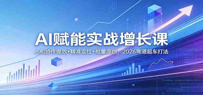 AI赋能实战增长课：人机协作提效+精准定位+批量原创，2026弯道超车打法-OG资源站