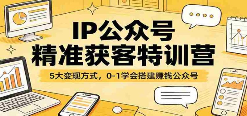IP公众号精准获客特训营：5大变现方式，0-1学会搭建赚钱公众号-OG资源站