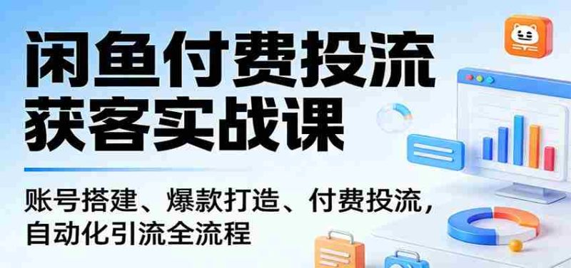闲鱼付费投流获客实战课：账号搭建、爆款打造、付费投流， 自动化引流全流程-OG资源站