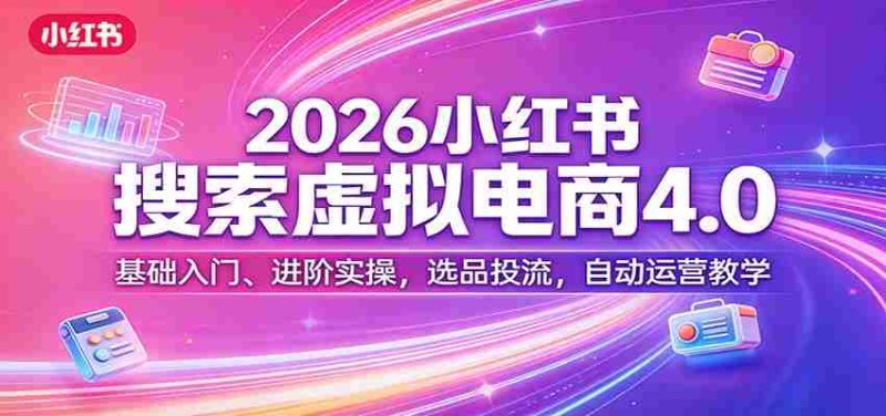 2026小红书搜索虚拟电商4.0：基础入门、进阶实操，选品投流，自动运营教学-OG资源站