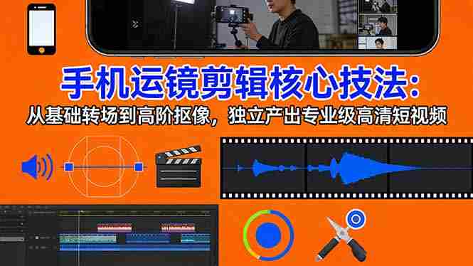 (17702期)手机运镜 剪辑核心技法:从基础转场到高阶抠像,独立产出专业级高清短视频-OG资源站