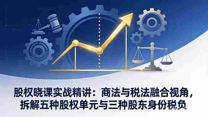 （17706期）股权晓课实战精讲：商法与税法融合视角，拆解五种股权单元与三种股东身份税负-OG资源站