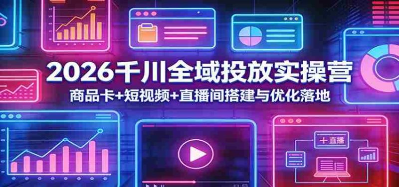 2026千川全域投放实操营：商品卡+短视频+直播间搭建与优化落地-OG资源站