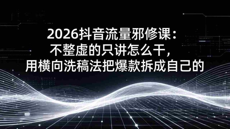 （17725期）2026抖音流量邪修课：不整虚的只讲怎么干，用横向洗稿法把爆款拆成自己的-OG资源站