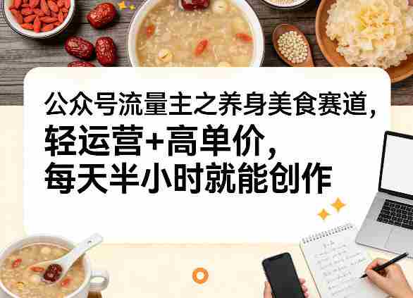 公众号流量主之养身美食赛道，轻运营+高单价，每天半小时就能创作-OG资源站