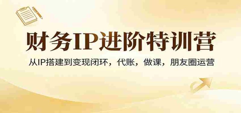 财务IP进阶特训营:从IP搭建到变现闭环,代账,做课,朋友圈运营-OG资源站