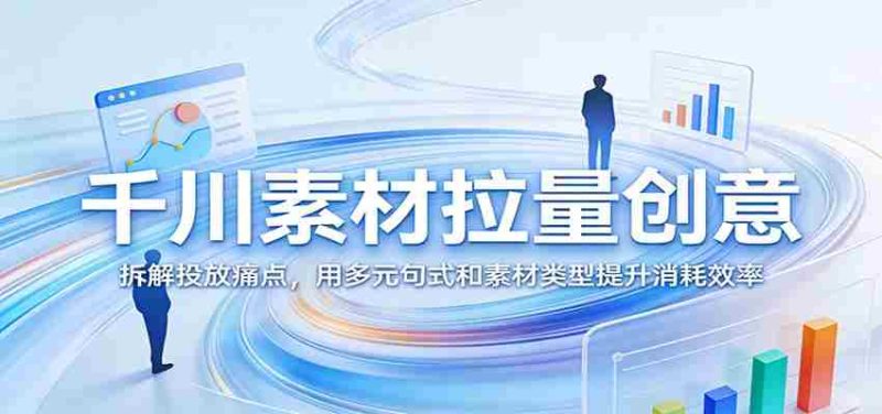 千川素材拉量创意:拆解投放痛点,用多元句式和素材类型提升消耗效率-OG资源站