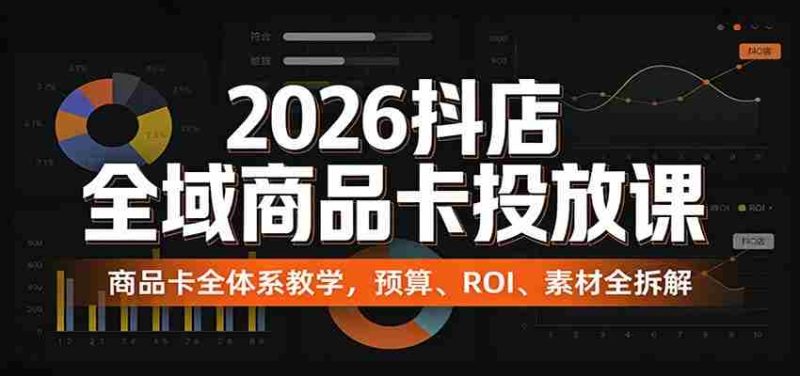 2026抖店全域商品卡投放课：商品卡全体系教学，预算、ROI、素材全拆解-OG资源站