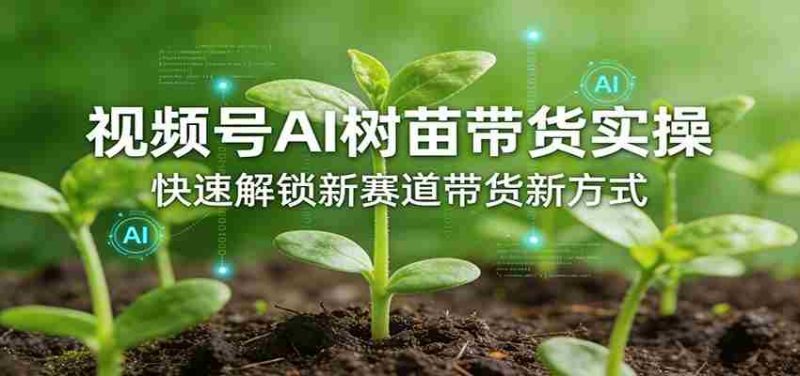 视频号AI树苗带货实操，快速解锁新赛道带货新方式-OG资源站