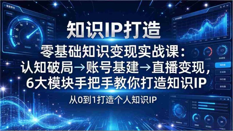 （17741期）零基础知识IP变现实战课：认知破局→账号基建→直播变现，6大模块手把手教你打造知识IP-OG资源站