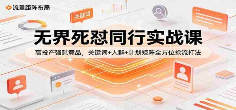 无界死怼同行实战课：高投产强怼竞品，关键词+人群+计划矩阵全方位抢流打法-OG资源站
