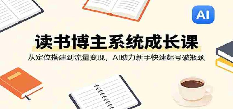 读书博主系统成长课:从定位搭建到流量变现,AI助力新手快速起号破瓶颈-OG资源站