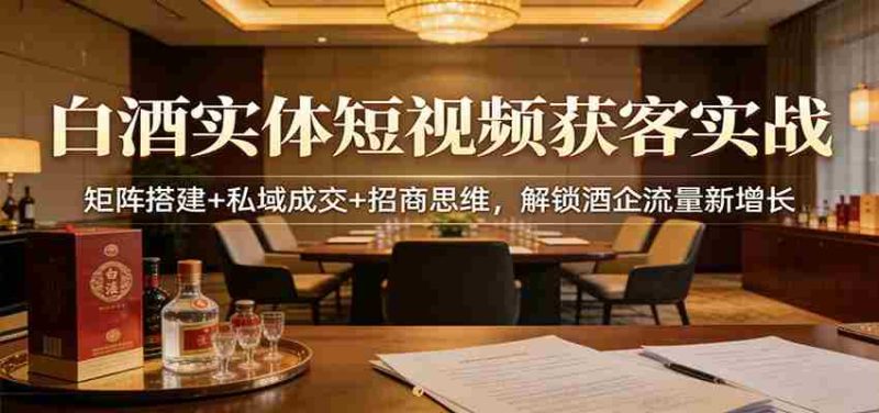 白酒实体短视频获客实战:矩阵搭建+私域成交+招商思维,解锁酒企流量新增长-OG资源站