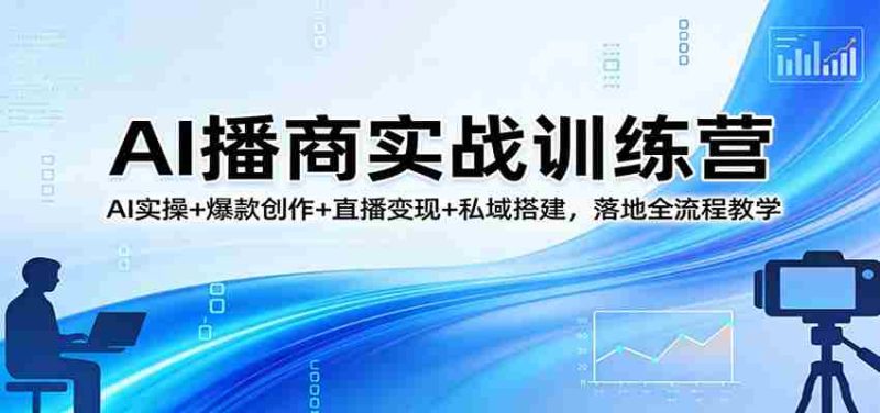 AI播商实战训练营：AI实操+爆款创作+直播变现+私域搭建，落地全流程教学-OG资源站