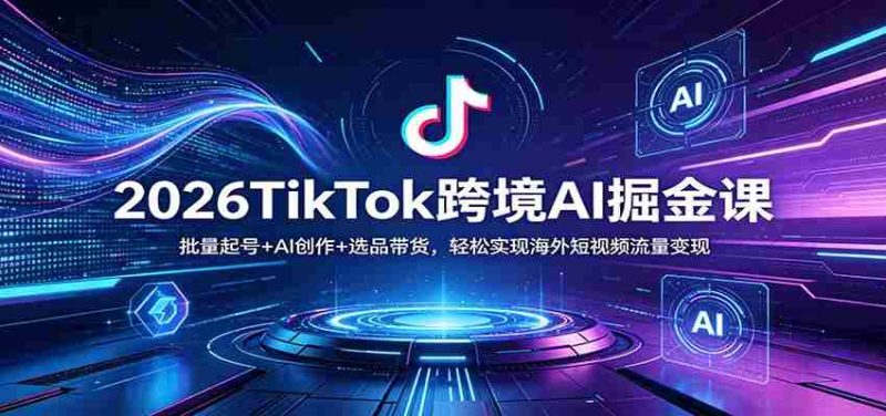 2026TikTok跨境AI掘金课：批量起号+AI创作+选品带货，轻松实现海外短视频流量变现-OG资源站