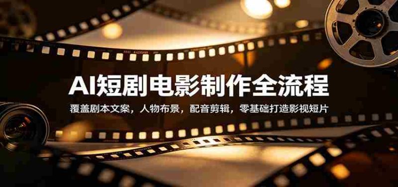 AI短剧电影制作全流程：覆盖剧本文案，人物布景，配音剪辑，零基础打造影视短片-OG资源站