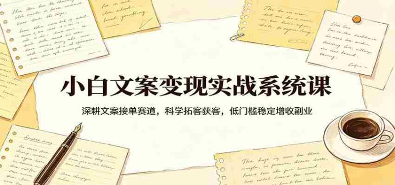 小白文案变现实战系统课：深耕文案接单赛道，科学拓客获客，低门槛稳定增收副业-OG资源站