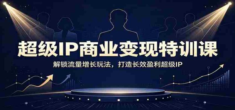 超级IP商业变现特训课：解锁流量增长玩法，打造长效盈利超级IP-OG资源站