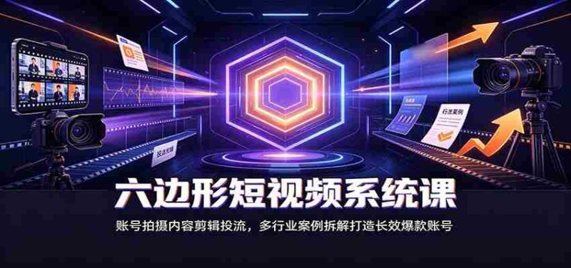 六边形短视频系统课：账号拍摄内容剪辑投流，多行业案例拆解打造长效爆款账号-OG资源站