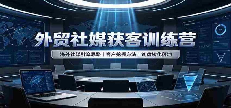 外贸社媒获客训练营：海外社媒引流思路，客户挖掘方法，询盘转化落地-OG资源站