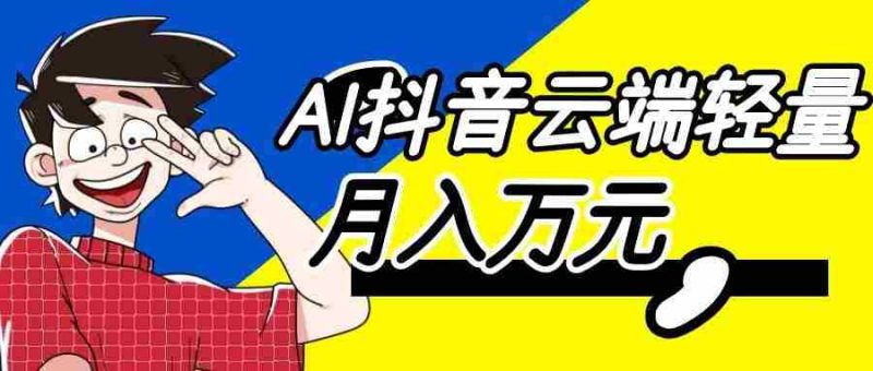 利用AI实现抖音云端轻量，月入万元，任何人都可以做！-OG资源站