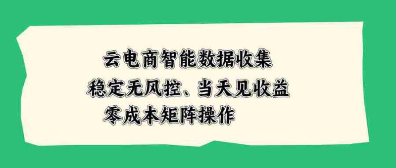 （20197期）云电商智能数据收集，稳定无风控，当天见收益，零成本矩阵操作-OG资源站