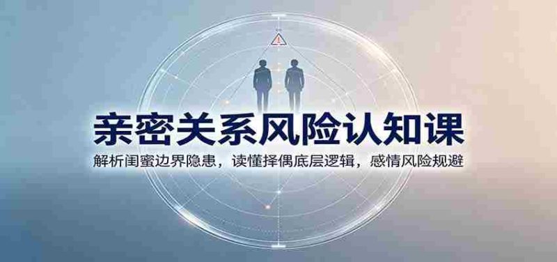 亲密关系风险认知课：解析闺蜜边界隐患，读懂择偶底层逻辑，感情风险规避-OG资源站