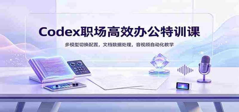 Codex职场高效办公特训课：多模型切换配置，文档数据处理，音视频自动化教学-OG资源站