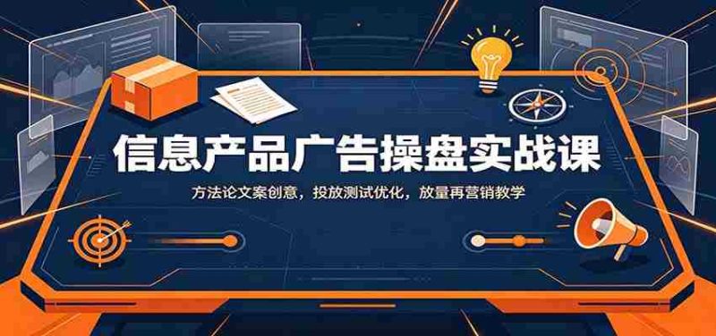 信息产品广告操盘实战课：方法论文案创意，投放测试优化，放量再营销教学-OG资源站